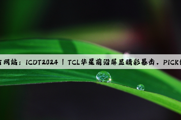 泛亚电竞官方网站：ICDT2024 | TCL华星前沿屏显睛彩暴击，PICK你心中的MVP